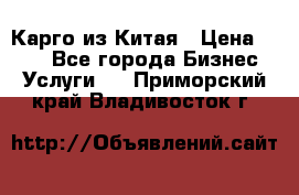 Карго из Китая › Цена ­ 100 - Все города Бизнес » Услуги   . Приморский край,Владивосток г.